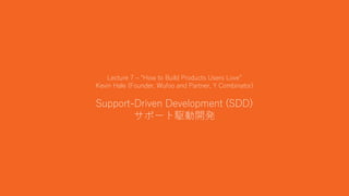 20
Lecture 7 – “How to Build Products Users Love”
Kevin Hale (Founder, Wufoo and Partner, Y Combinator)
Support-Driven Development (SDD)
サポート駆動開発
 