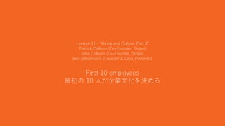 28
Lecture 11 - “Hiring and Culture, Part II”
Patrick Collison (Co-Founder, Stripe)
John Collison (Co-Founder, Stripe)
Ben Silbermann (Founder & CEO, Pinterest)
First 10 employees
最初の 10 人が企業文化を決める
 