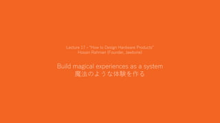 40
Lecture 17 - “How to Design Hardware Products”
Hosain Rahman (Founder, Jawbone)
Build magical experiences as a system
魔法のような体験を作る
 