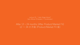 46
Lecture 20 - “Later-Stage Advice”
Sam Altman (President, Y Combinator)
After 12 – 24 months (After Product/Market Fit)
12 ～ 24 か月後 (Product/Market Fit 後)
 