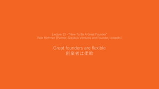 32
Lecture 13 - “How To Be A Great Founder”
Reid Hoffman (Partner, Greylock Ventures and Founder, LinkedIn)
Great founders...
