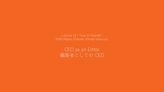 34
Lecture 14 - “How to Operate”
Keith Rabois (Partner, Khosla Ventures)
CEO as an Editor
編集者としての CEO
 