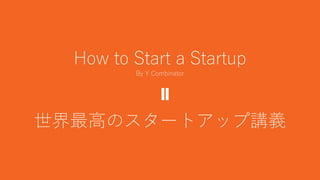 4
How to Start a Startup
By Y Combinator
世界最高のスタートアップ講義
 