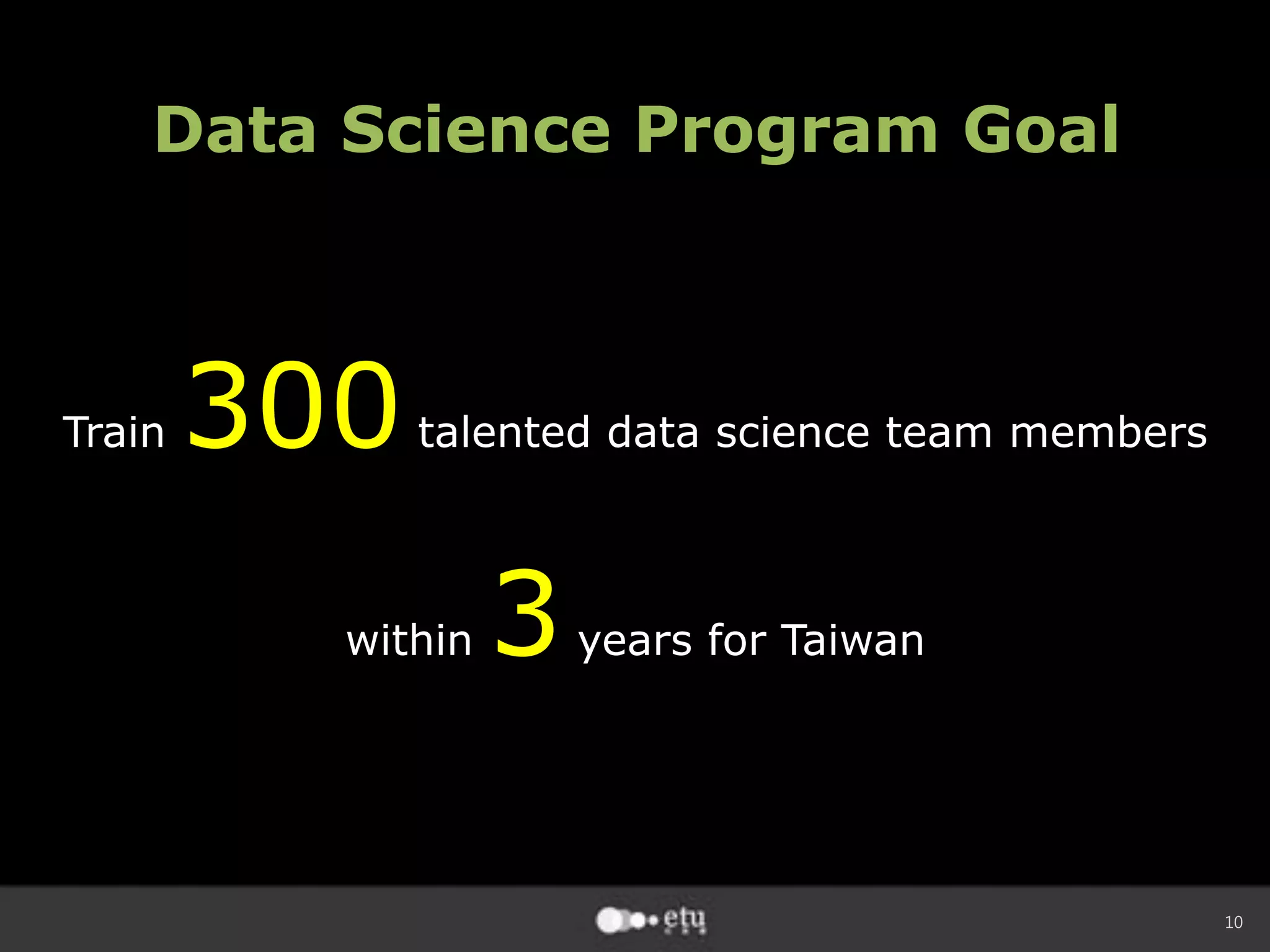 10
Data Science Program Goal
Train 300talented data science team members
within 3years for Taiwan
 