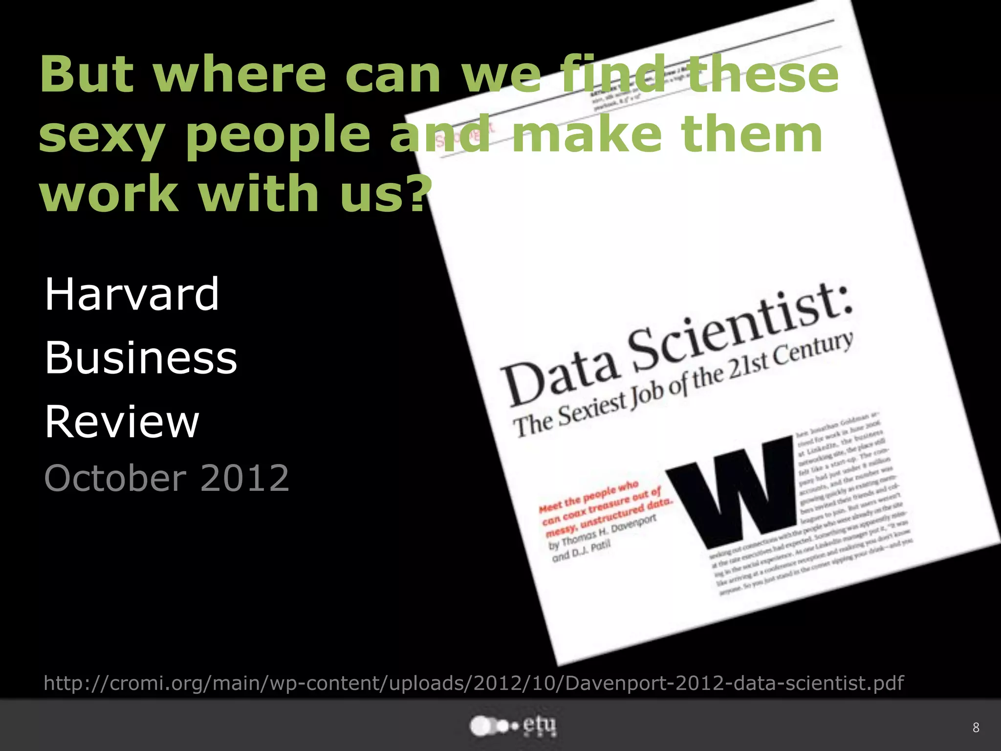 8
Harvard
Business
Review
October 2012
http://cromi.org/main/wp-content/uploads/2012/10/Davenport-2012-data-scientist.pdf
But where can we find these
sexy people and make them
work with us?
 