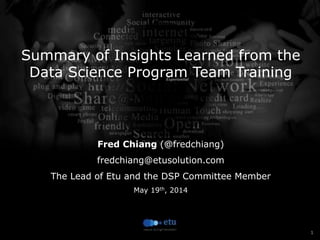 1
Summary of Insights Learned from the
Data Science Program Team Training 



Fred Chiang (@fredchiang)
fredchiang@etusolution.com
The Lead of Etu and the DSP Committee Member
May 19th, 2014
 