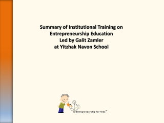 Summary of Institutional Training on
Entrepreneurship Education
Led by Galit Zamler
at Yitzhak Navon School
 