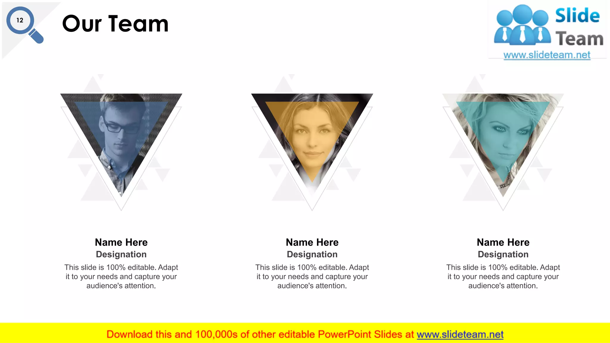 Our Team12
Name Here
Designation
This slide is 100% editable. Adapt
it to your needs and capture your
audience's attention.
Name Here
Designation
This slide is 100% editable. Adapt
it to your needs and capture your
audience's attention.
Name Here
Designation
This slide is 100% editable. Adapt
it to your needs and capture your
audience's attention.
 