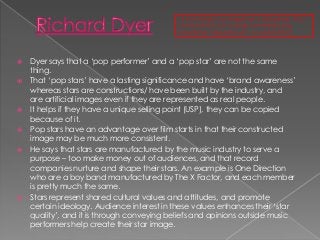 “A star image is an image not a real person, this is
constructed out of a range of materials (e.g.
advertising, magazines ...