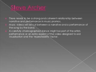 There needs to be a strong and coherent relationship between
narrative and performance in music promos.
 Music videos wil...