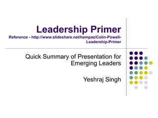 Leadership Primer Reference - http://www.slideshare.net/hempaz/Colin-Powell-Leadership-Primer Quick Summary of Presentation for Emerging Leaders Yeshraj Singh 
