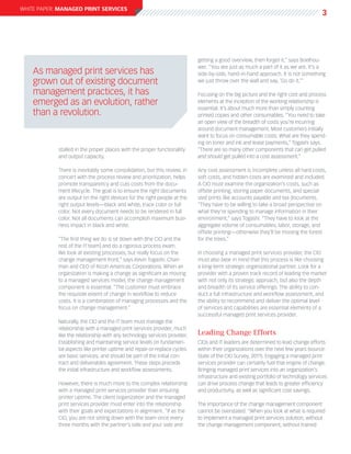 white paper: Managed Print Services
                                                                                                                                    3




                                                                           getting a good overview, then forget it,” says Boelhou-
                                                                           wer. “You are just as much a part of it as we are. It’s a
   	As managed print services has                                          side-by-side, hand-in-hand approach. It is not something
    grown out of existing document                                         we just throw over the wall and say, ‘Go do it.’”

    management practices, it has                                           Focusing on the big picture and the right cost and process
    emerged as an evolution, rather                                        elements at the inception of the working relationship is
                                                                           essential. It’s about much more than simply counting
    than a revolution.                                                     printed copies and other consumables. “You need to take
                                                                           an open view of the breadth of costs you’re incurring
                                                                           around document management. Most customers initially
                                                                           want to focus on consumable costs: What are they spend-
                                                                           ing on toner and ink and lease payments,” Togashi says.
            stalled in the proper places with the proper functionality     “There are so many other components that can get pulled
            and output capacity.                                           and should get pulled into a cost assessment.”

            There is inevitably some consolidation, but this review, in    Any cost assessment is incomplete unless all hard costs,
            concert with the process review and prioritization, helps      soft costs, and hidden costs are examined and included.
            promote transparency and cuts costs from the docu-             A CIO must examine the organization’s costs, such as
            ment lifecycle. The goal is to ensure the right documents      offsite printing, storing paper documents, and special-
            are output on the right devices for the right people at the    ized prints like accounts payable and tax documents.
            right output levels—black and white, trace color or full       “They have to be willing to take a broad perspective on
            color. Not every document needs to be rendered in full         what they’re spending to manage information in their
            color. Not all documents can accomplish maximum busi-          environment,” says Togashi. “They have to look at the
            ness impact in black and white.                                aggregate volume of consumables, labor, storage, and
                                                                           offsite printing—otherwise they’ll be missing the forest
            “The first thing we do is sit down with [the CIO and the       for the trees.”
            rest of the IT team] and do a rigorous process exam.
            We look at existing processes, but really focus on the         In choosing a managed print services provider, the CIO
            change management front,” says Kevin Togashi, Chair-           must also bear in mind that this process is like choosing
            man and CEO of Ricoh Americas Corporations. When an            a long-term strategic organizational partner. Look for a
            organization is making a change as significant as moving       provider with a proven track record of leading the market
            to a managed services model, the change management             with not only its strategic approach, but also the depth
            component is essential. “The customer must embrace             and breadth of its service offerings. The ability to con-
            the requisite extent of change in workflow to reduce           duct a full infrastructure and workflow assessment, and
            costs. It is a combination of managing processes and the       the ability to recommend and deliver the optimal level
            focus on change management.”                                   of services and capabilities are essential elements of a
                                                                           successful managed print services provider.
            Naturally, the CIO and the IT team must manage the
            relationship with a managed print services provider, much
            like the relationship with any technology services provider.   Leading Change Efforts
            Establishing and maintaining service levels on fundamen-       CIOs and IT leaders are determined to lead change efforts
            tal aspects like printer uptime and repair-or-replace cycles   within their organizations over the next few years (source:
            are basic services, and should be part of the initial con-     State of the CIO Survey, 2011). Engaging a managed print
            tract and deliverables agreement. These steps precede          services provider can certainly fuel that engine of change.
            the initial infrastructure and workflow assessments.           Bringing managed print services into an organization’s
                                                                           infrastructure and existing portfolio of technology services
            However, there is much more to the complex relationship        can drive process change that leads to greater efficiency
            with a managed print services provider than ensuring           and productivity, as well as significant cost savings.
            printer uptime. The client organization and the managed
            print services provider must enter into the relationship       The importance of the change management component
            with their goals and expectations in alignment. “If as the     cannot be overstated. “When you look at what is required
            CIO, you are not sitting down with the team once every         to implement a managed print services solution, without
            three months with the partner’s side and your side and         the change management component, without trained
 