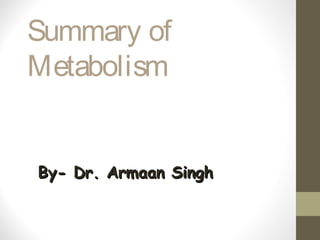 Summary of
Metabolism
By- Dr. Armaan SinghBy- Dr. Armaan Singh
 