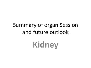 Summary of organ Session and future outlook Kidney 