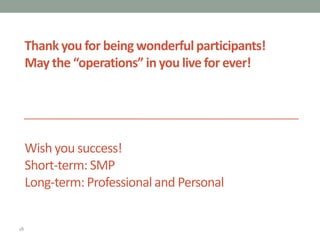 18
Thank you for being wonderful participants!
May the “operations” inyou live for ever!
Wish you success!
Short-term: SMP
Long-term: Professional and Personal
 