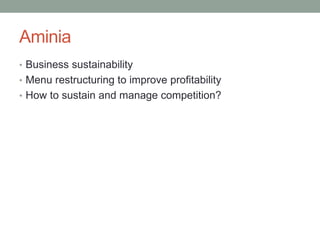 Aminia
• Business sustainability
• Menu restructuring to improve profitability
• How to sustain and manage competition?
 