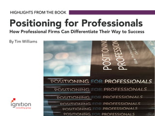 HIGHLIGHTS FROM THE BOOK
Positioning for Professionals
How Professional Firms Can Differentiate Their Way to Success
By Tim Williams
 