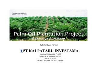 Palm Oil Plantation Project
Executive Summary
PT KALPATARU INVESTAMA
WISMA KOSGORO 15th FLOOR
JALAN M. H. THAMRIN KAV. 53
JAKARTA 10350
Tel: 6221 31923800 Fax: 6221 3142456
By Suhardiyoto Haryadi
Suhardiyoto Haryadi
 