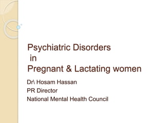 Psychiatric Disorders
in
Pregnant & Lactating women
Dr Hosam Hassan
PR Director
National Mental Health Council
 