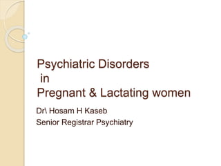 Psychiatric Disorders
in
Pregnant & Lactating women
Dr Hosam H Kaseb
Senior Registrar Psychiatry
 