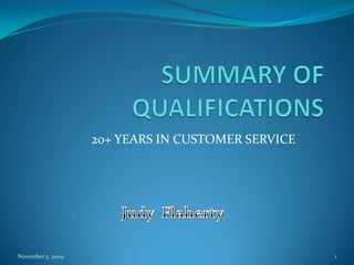 SUMMARY OF QUALIFICATIONS 20+ YEARS IN CUSTOMER SERVICE November 5, 2009 1 Judy  Flaherty 