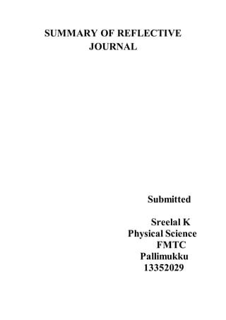 SUMMARY OF REFLECTIVE 
JOURNAL 
Submitted 
Sreelal K 
Physical Science 
FMTC 
Pallimukku 
13352029 
 