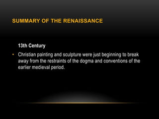 SUMMARY OF THE RENAISSANCE



  13th Century
• Christian painting and sculpture were just beginning to break
  away from the restraints of the dogma and conventions of the
  earlier medieval period.
 