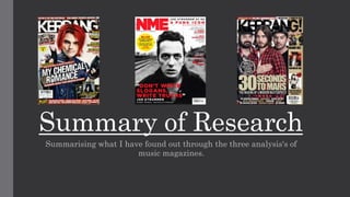 Summary of Research 
Summarising what I have found out through the three analysis's of 
music magazines. 
 