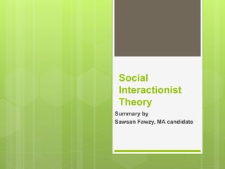 Social
Interactionist
Theory
Summary by
Sawsan Fawzy, MA candidate
 