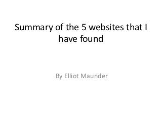 Summary of the 5 websites that I
         have found


         By Elliot Maunder
 