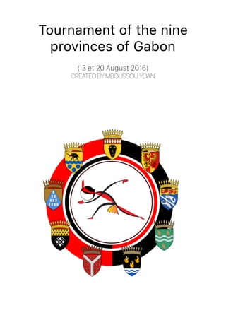 Tournament of the nine
provinces of Gabon
 
(13 et 20 August 2016)  
CREATED BY MBOUSSOU YOAN
 
 