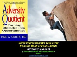Some Impressionistic Take away
from the Book of Paul G.Stoltz
Adversity Quotient
( Turning Obstacles into Opportunities )
Ramki
ramaddster@gmail.com
 