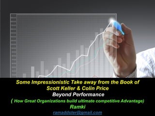 Some Impressionistic Take away from the Book of
Scott Keller & Colin Price
Beyond Performance
( How Great Organizations build ultimate competitive Advantage)
Ramki
ramaddster@gmail.com
 