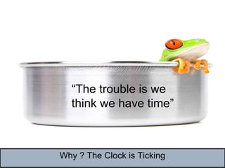 Why ? The Clock is Ticking
“The trouble is we
think we have time”
 