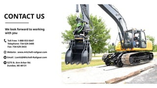 CONTACT US
Toll Free: 1-888-553-5047
Telephone: 734-529-3400
Fax: 734-529-3433
Website : www.mitchell-railgear.com
Email : Lovitt@Mitchell-Railgear.com
5275 N. Ann Arbor Rd.
Dundee, MI 48131
We look forward to working
with you
 