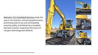 Mitchell's 1515 FlexiRide® Rail Gear leads the
way in rail solutions, enhancing performance,
prioritizing ease of use and serviceability,
ensuring safety, and delivering a complete
Rail Gear solution. Experience the future of
rail gear technology with Mitchell.
 