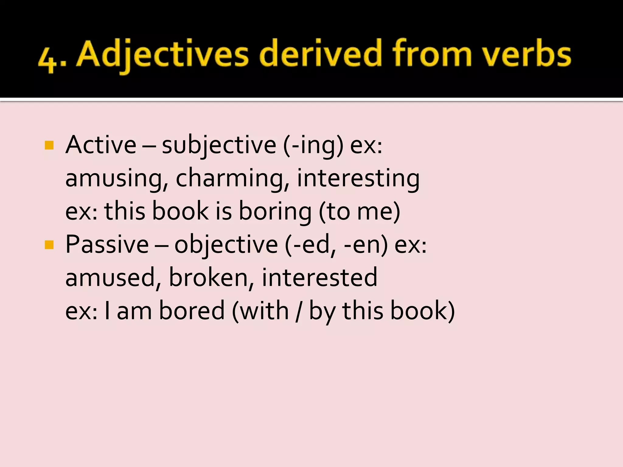  Active – subjective (-ing) ex:
amusing, charming, interesting
ex: this book is boring (to me)
 Passive – objective (-ed, -en) ex:
amused, broken, interested
ex: I am bored (with / by this book)
 