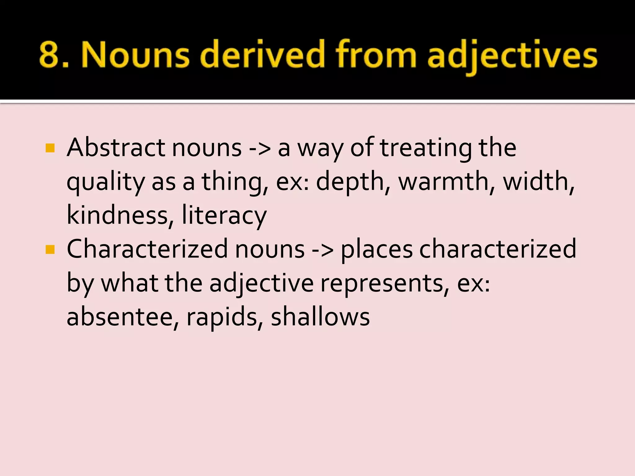  Abstract nouns -> a way of treating the
quality as a thing, ex: depth, warmth, width,
kindness, literacy
 Characterized nouns -> places characterized
by what the adjective represents, ex:
absentee, rapids, shallows
 