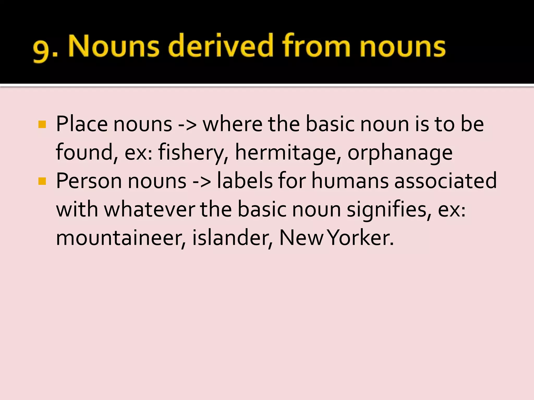  Place nouns -> where the basic noun is to be
found, ex: fishery, hermitage, orphanage
 Person nouns -> labels for humans associated
with whatever the basic noun signifies, ex:
mountaineer, islander, NewYorker.
 
