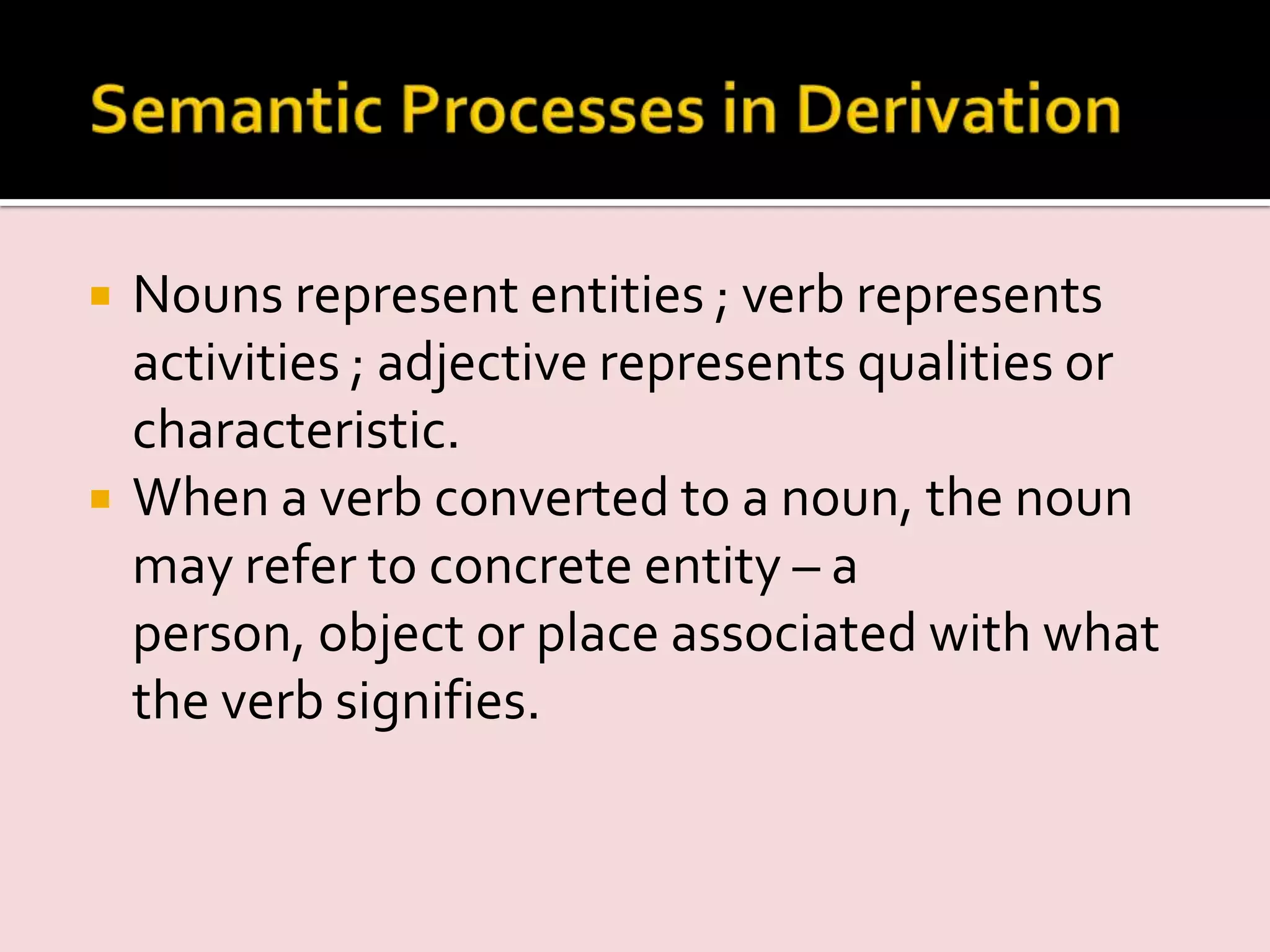  Nouns represent entities ; verb represents
activities ; adjective represents qualities or
characteristic.
 When a verb converted to a noun, the noun
may refer to concrete entity – a
person, object or place associated with what
the verb signifies.
 