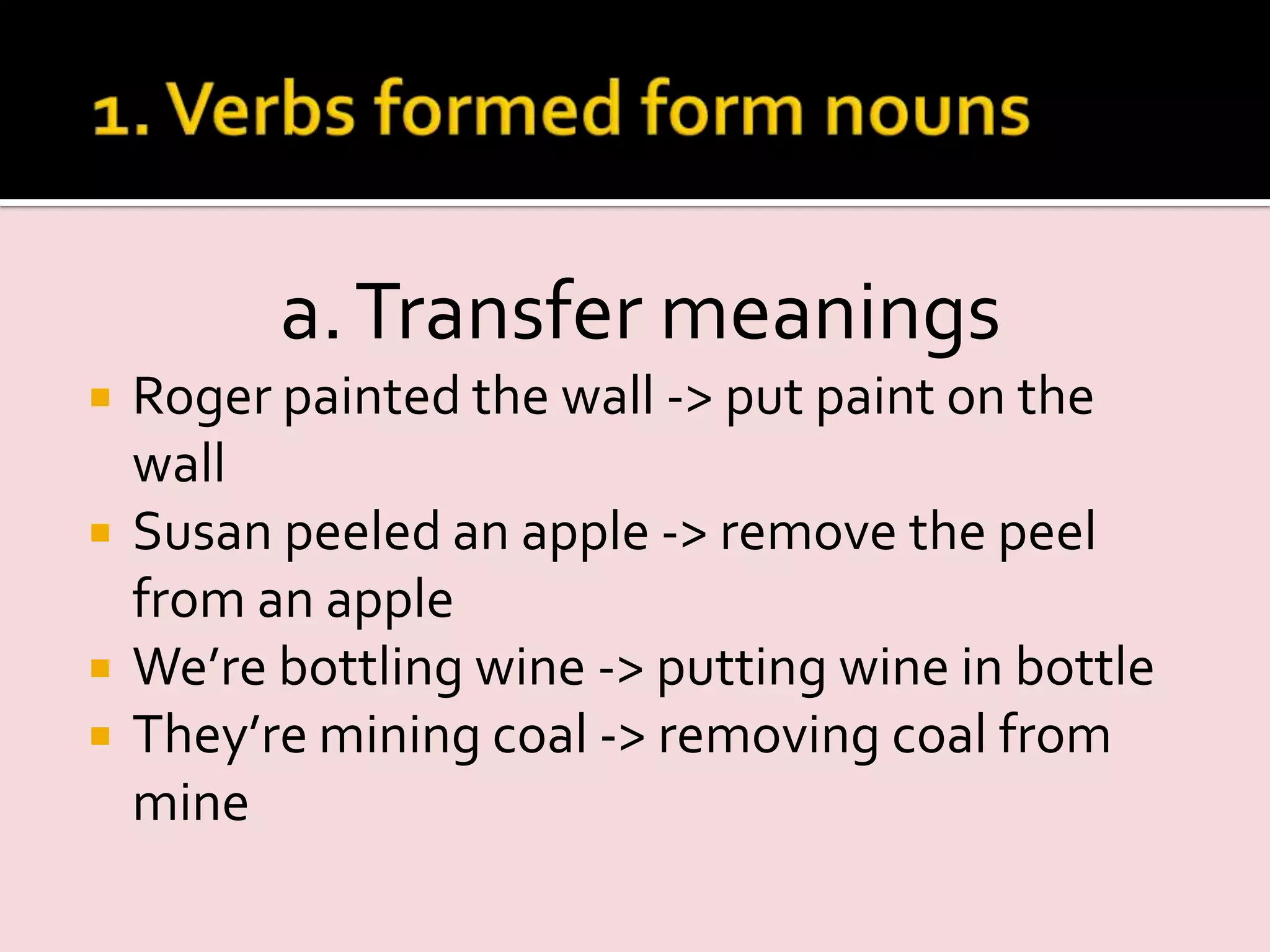 a.Transfer meanings
 Roger painted the wall -> put paint on the
wall
 Susan peeled an apple -> remove the peel
from an apple
 We’re bottling wine -> putting wine in bottle
 They’re mining coal -> removing coal from
mine
 