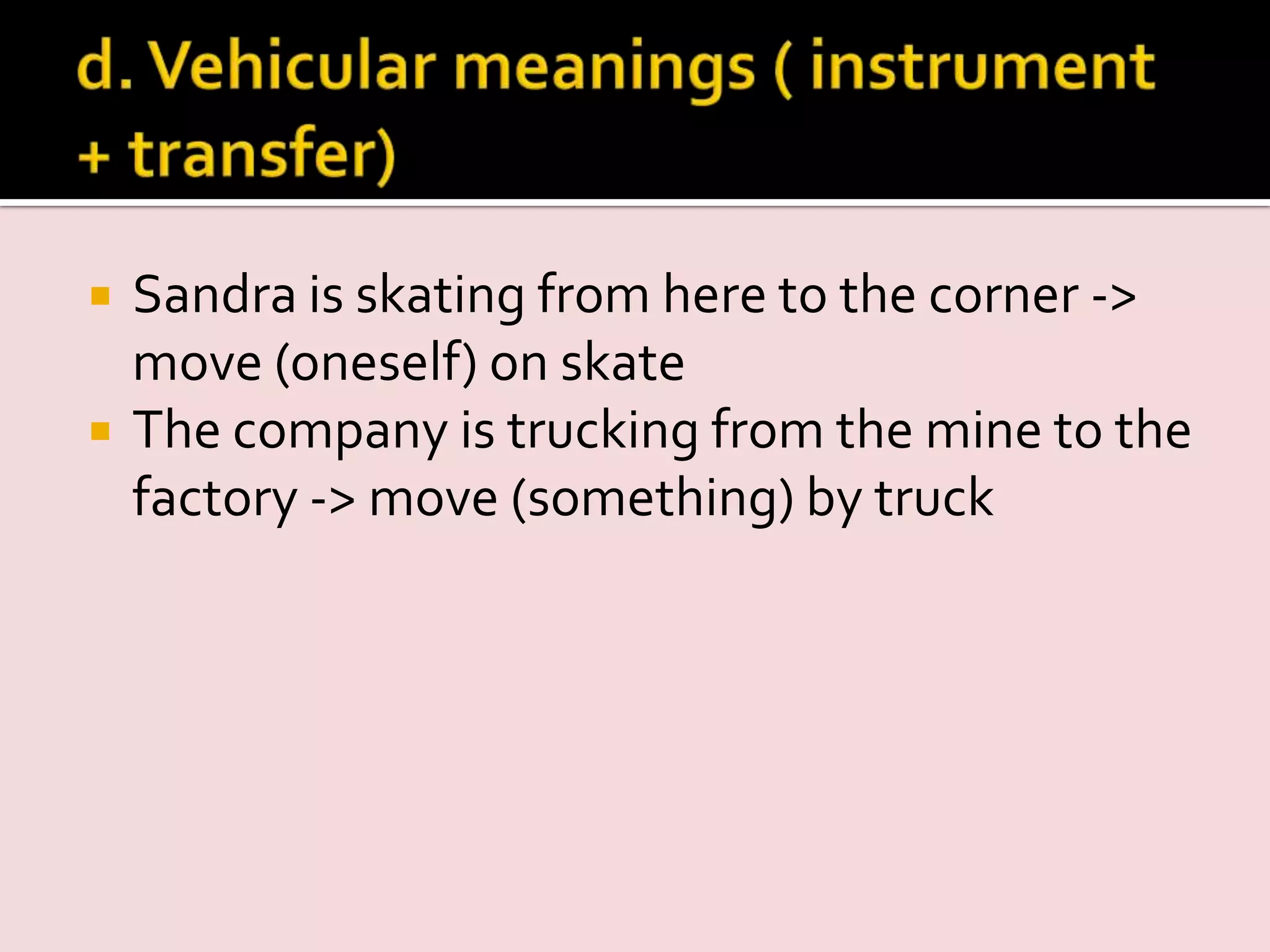  Sandra is skating from here to the corner ->
move (oneself) on skate
 The company is trucking from the mine to the
factory -> move (something) by truck
 