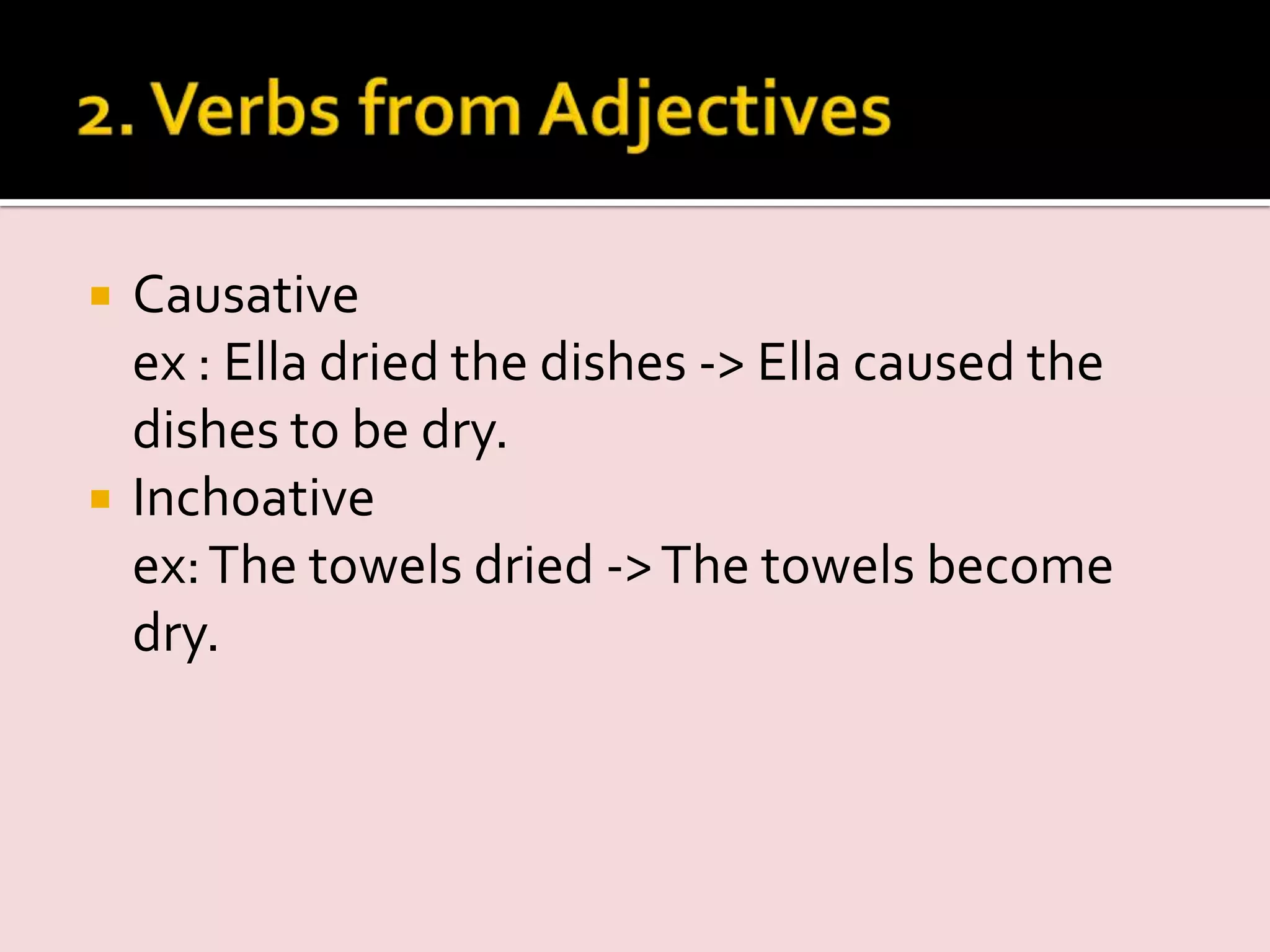  Causative
ex : Ella dried the dishes -> Ella caused the
dishes to be dry.
 Inchoative
ex:The towels dried ->The towels become
dry.
 