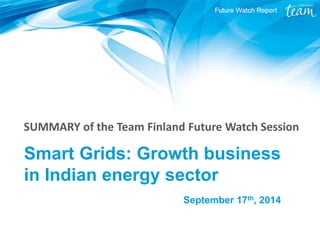 Smart Grids: Growth business
in Indian energy sector
September 17th
, 2014
SUMMARY of the Team Finland Future Watch Session
 