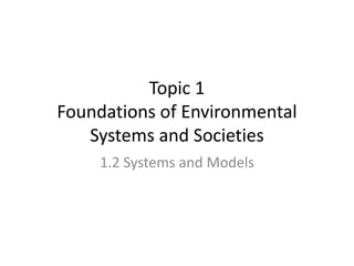Topic 1
Foundations of Environmental
Systems and Societies
1.2 Systems and Models
 