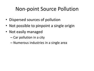 Non-point Source Pollution
• Dispersed sources of pollution
• Not possible to pinpoint a single origin
• Not easily managed
– Car pollution in a city
– Numerous industries in a single area
 