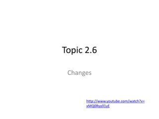Topic 2.6
Changes

http://www.youtube.com/watch?v=
xMQ0Ryy01yE

 