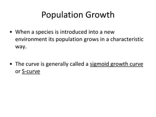Population Growth
• When a species is introduced into a new
environment its population grows in a characteristic
way.
• The curve is generally called a sigmoid growth curve
or S-curve

 