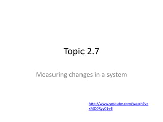 Topic 2.7
Measuring changes in a system
http://www.youtube.com/watch?v=
xMQ0Ryy01yE
 