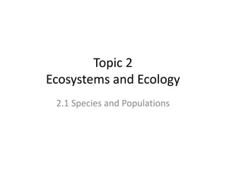 Topic 2
Ecosystems and Ecology
2.1 Species and Populations
 